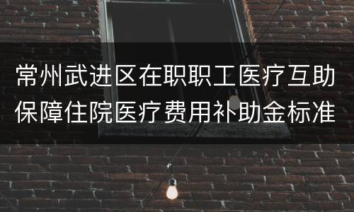 常州武进区在职职工医疗互助保障住院医疗费用补助金标准