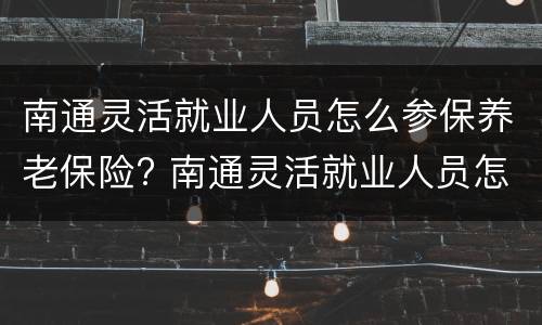 南通灵活就业人员怎么参保养老保险? 南通灵活就业人员怎么参保养老保险金