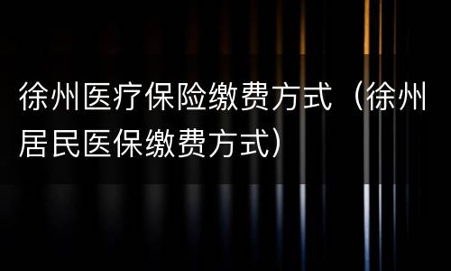 徐州医疗保险缴费方式（徐州居民医保缴费方式）