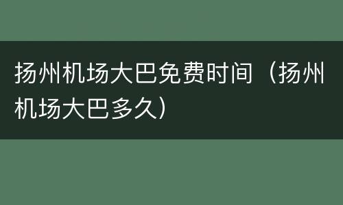 扬州机场大巴免费时间（扬州机场大巴多久）