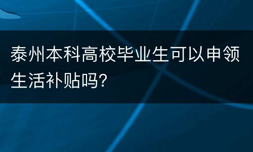 泰州本科高校毕业生可以申领生活补贴吗？