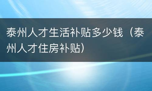 泰州人才生活补贴多少钱（泰州人才住房补贴）