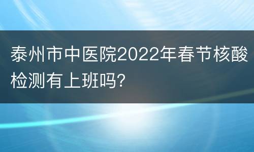 泰州市中医院2022年春节核酸检测有上班吗？