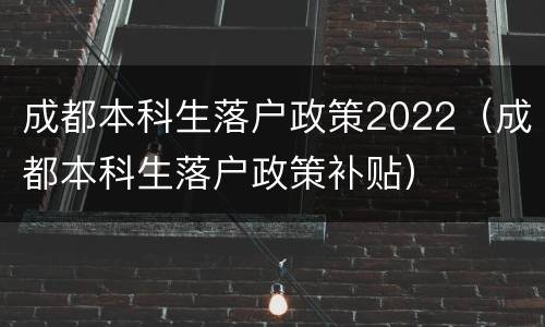 成都本科生落户政策2022（成都本科生落户政策补贴）