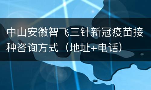 中山安徽智飞三针新冠疫苗接种咨询方式（地址+电话）