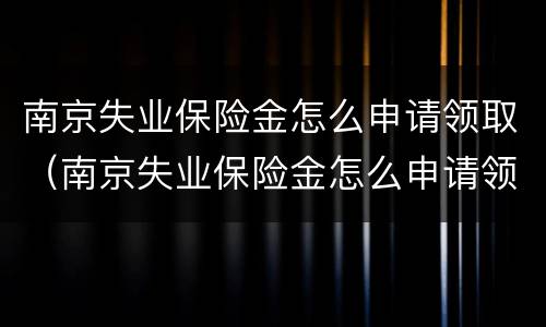 南京失业保险金怎么申请领取（南京失业保险金怎么申请领取流程）
