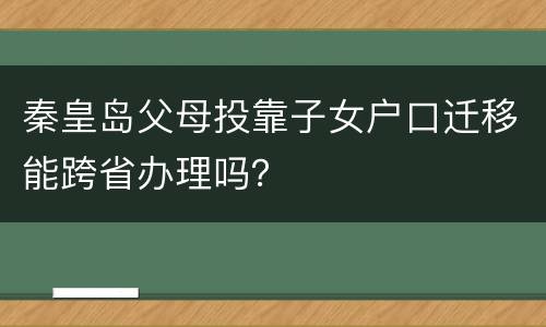秦皇岛父母投靠子女户口迁移能跨省办理吗？