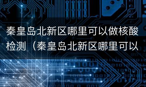 秦皇岛北新区哪里可以做核酸检测（秦皇岛北新区哪里可以做核酸检测的）