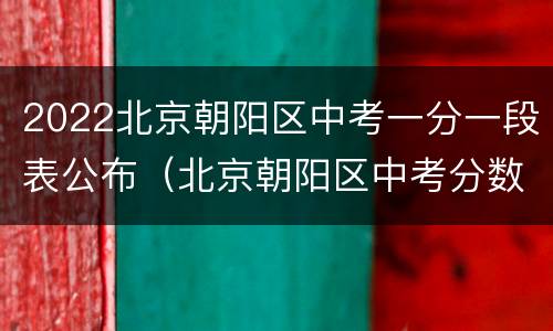 2022北京朝阳区中考一分一段表公布（北京朝阳区中考分数线2021年公布）
