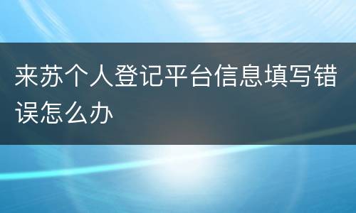 来苏个人登记平台信息填写错误怎么办
