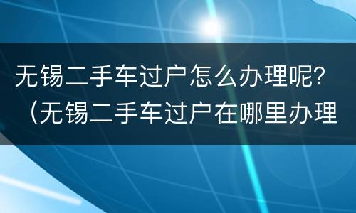 无锡二手车过户怎么办理呢？（无锡二手车过户在哪里办理）