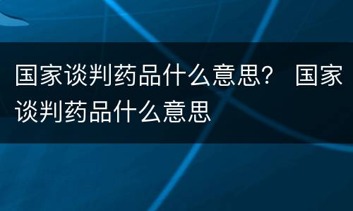 国家谈判药品什么意思？ 国家谈判药品什么意思