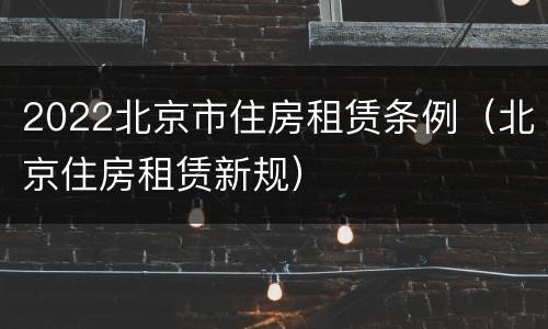 2022北京市住房租赁条例（北京住房租赁新规）