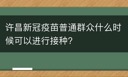 许昌新冠疫苗普通群众什么时候可以进行接种?