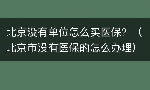 北京没有单位怎么买医保？（北京市没有医保的怎么办理）