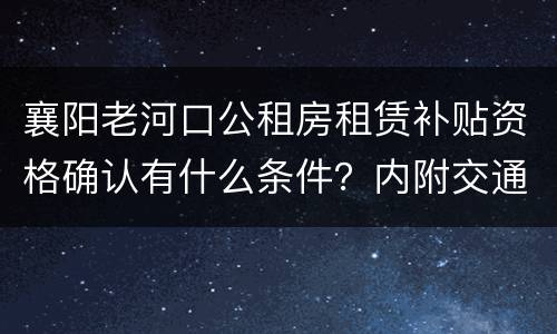襄阳老河口公租房租赁补贴资格确认有什么条件？内附交通指南