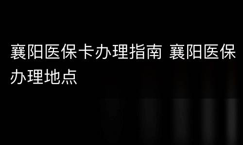 襄阳医保卡办理指南 襄阳医保办理地点