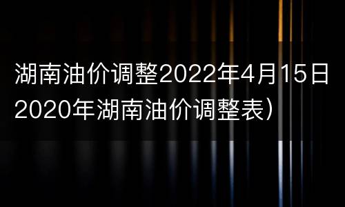 湖南油价调整2022年4月15日（2020年湖南油价调整表）