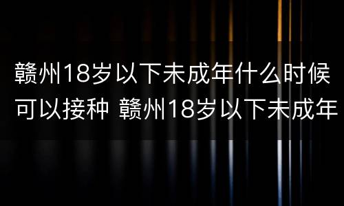 赣州18岁以下未成年什么时候可以接种 赣州18岁以下未成年什么时候可以接种新冠疫苗