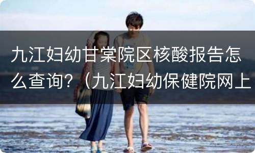 九江妇幼甘棠院区核酸报告怎么查询?（九江妇幼保健院网上查报告）