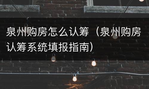 泉州购房怎么认筹（泉州购房认筹系统填报指南）