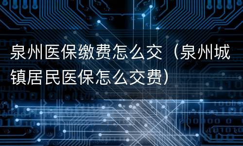 泉州医保缴费怎么交（泉州城镇居民医保怎么交费）