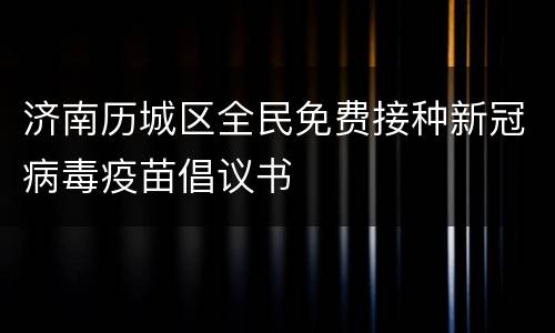 济南历城区全民免费接种新冠病毒疫苗倡议书