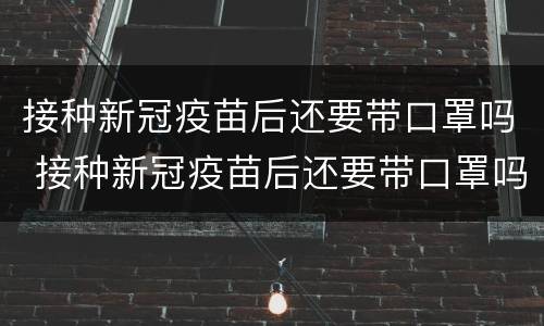接种新冠疫苗后还要带口罩吗 接种新冠疫苗后还要带口罩吗宝宝