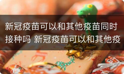 新冠疫苗可以和其他疫苗同时接种吗 新冠疫苗可以和其他疫苗一起