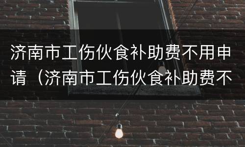 济南市工伤伙食补助费不用申请（济南市工伤伙食补助费不用申请怎么办）