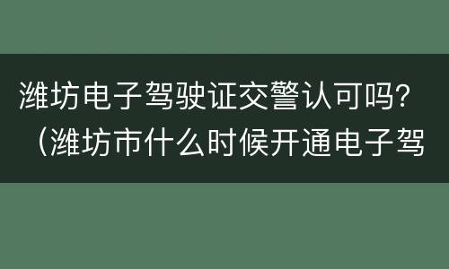 潍坊电子驾驶证交警认可吗？（潍坊市什么时候开通电子驾驶证）