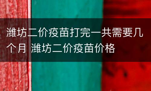 潍坊二价疫苗打完一共需要几个月 潍坊二价疫苗价格