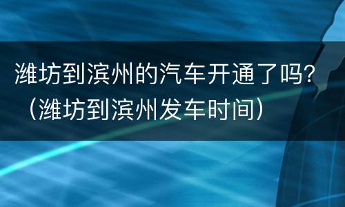 潍坊到滨州的汽车开通了吗？（潍坊到滨州发车时间）