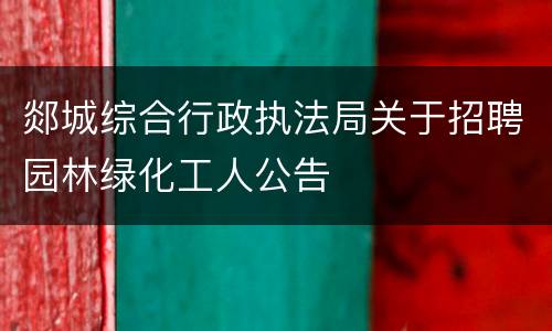 郯城综合行政执法局关于招聘园林绿化工人公告