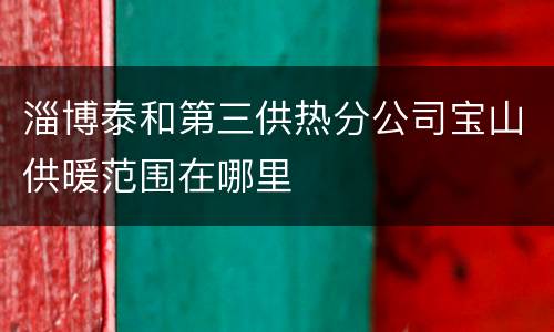 淄博泰和第三供热分公司宝山供暖范围在哪里