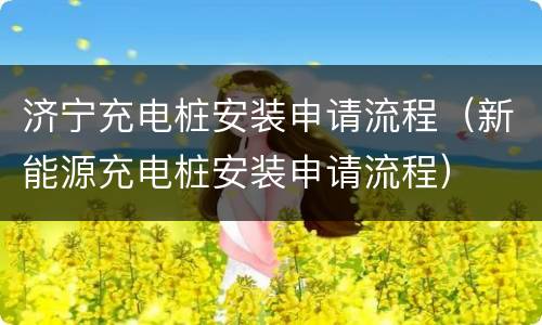 济宁充电桩安装申请流程（新能源充电桩安装申请流程）