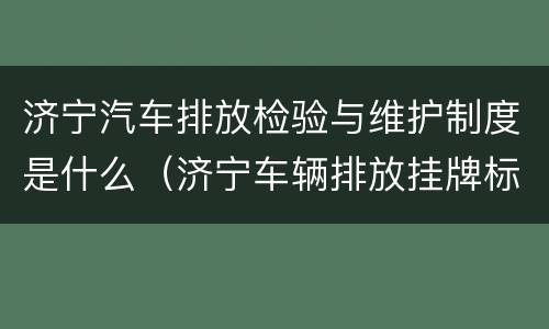 济宁汽车排放检验与维护制度是什么（济宁车辆排放挂牌标准）