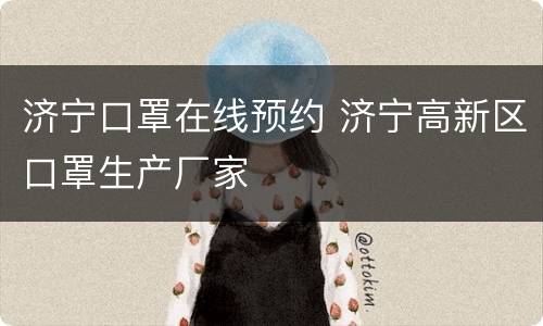 济宁口罩在线预约 济宁高新区口罩生产厂家