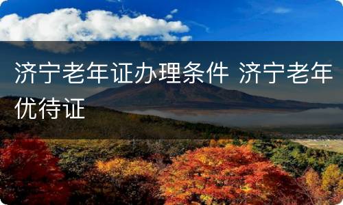 济宁老年证办理条件 济宁老年优待证