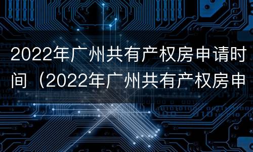 2022年广州共有产权房申请时间（2022年广州共有产权房申请时间及价格）