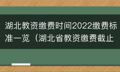 湖北教资缴费时间2022缴费标准一览（湖北省教资缴费截止时间）