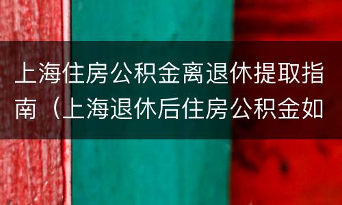 上海住房公积金离退休提取指南（上海退休后住房公积金如何提取）