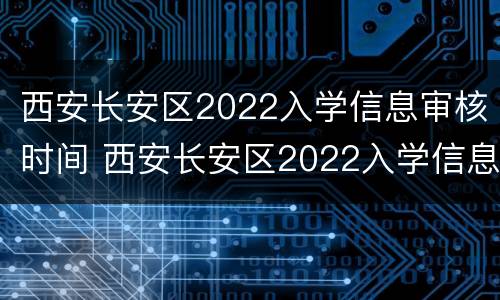 西安长安区2022入学信息审核时间 西安长安区2022入学信息审核时间表