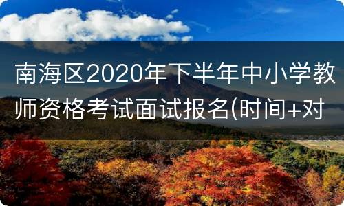 南海区2020年下半年中小学教师资格考试面试报名(时间+对象+条件)