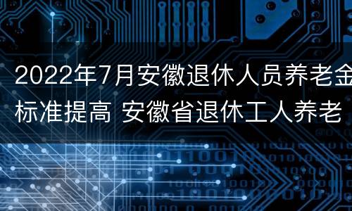 2022年7月安徽退休人员养老金标准提高 安徽省退休工人养老金政策出台了吗2020年