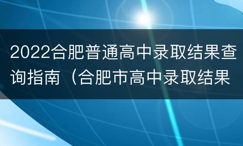 2022合肥普通高中录取结果查询指南（合肥市高中录取结果查询）