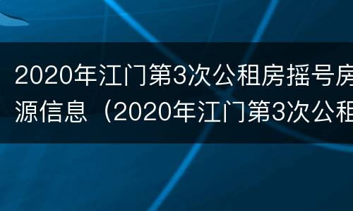 2020年江门第3次公租房摇号房源信息（2020年江门第3次公租房摇号房源信息查询）