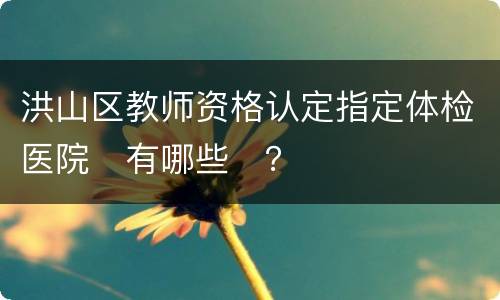 洪山区教师资格认定指定体检医院​有哪些​？