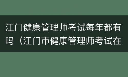 江门健康管理师考试每年都有吗（江门市健康管理师考试在哪）