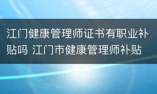 江门健康管理师证书有职业补贴吗 江门市健康管理师补贴